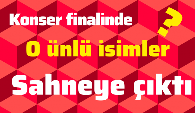 Konser finalinde o ünlü isimler sahneye çıktı